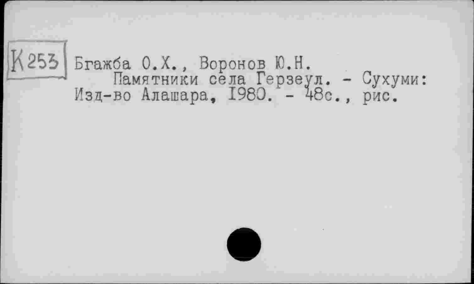 ﻿К 255
Бгажба О.Х., Воронов Ю.Н.
Памятники села Герзеул. - Сухуми: Изц-во Алашара, I960. - чбс., рис.